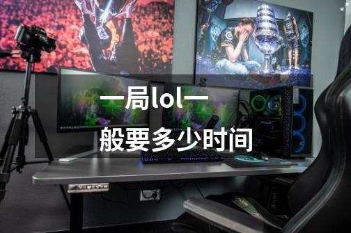 一局lol一般要多少时间-第1张-游戏信息-龙启网