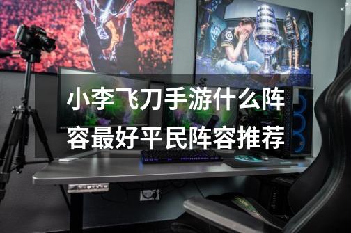 小李飞刀手游什么阵容最好平民阵容推荐-第1张-游戏信息-龙启网