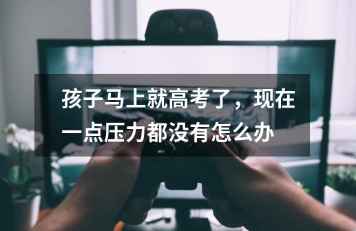 孩子马上就高考了,现在一点压力都没有怎么办-第1张-游戏信息-龙启网