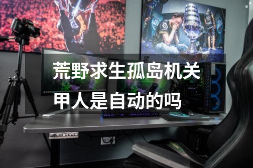 荒野求生孤岛机关甲人是自动的吗-第1张-游戏信息-龙启网