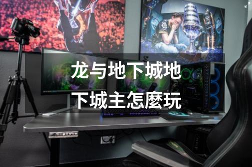 龙与地下城地下城主怎麼玩-第1张-游戏信息-龙启网