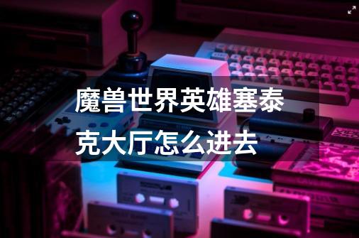 魔兽世界英雄塞泰克大厅怎么进去-第1张-游戏信息-龙启网