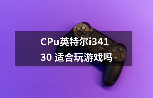 CPu英特尔i34130 适合玩游戏吗-第1张-游戏信息-龙启网