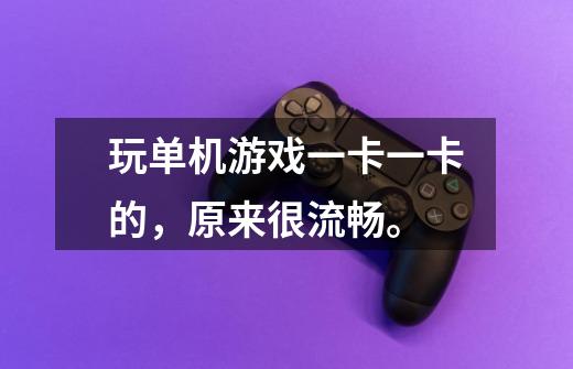 玩单机游戏一卡一卡的,原来很流畅。-第1张-游戏信息-龙启网