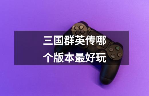 三国群英传哪个版本最好玩-第1张-游戏信息-龙启网