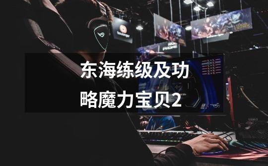 东海练级及功略魔力宝贝2-第1张-游戏信息-龙启网