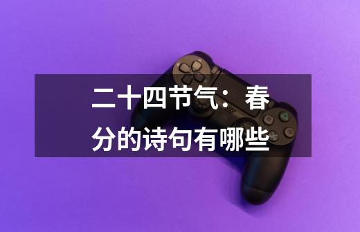 二十四节气:春分的诗句有哪些-第1张-游戏信息-龙启网