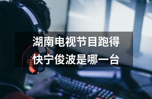 湖南电视节目跑得快宁俊波是哪一台-第1张-游戏信息-龙启网
