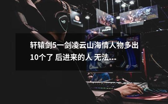 轩辕剑5一剑凌云山海情人物多出10个了 后进来的人 无法上场 怎么回事 求高手解答-第1张-游戏信息-龙启网