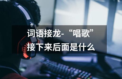 词语接龙-“唱歌”接下来后面是什么-第1张-游戏信息-龙启网