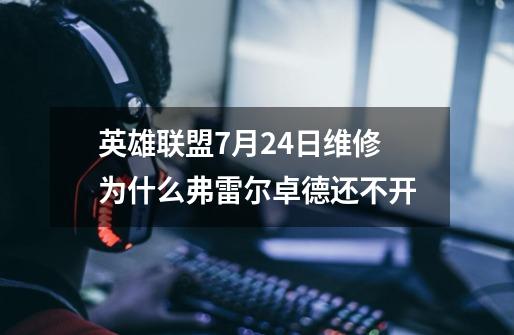 英雄联盟7月24日维修为什么弗雷尔卓德还不开-第1张-游戏信息-龙启网