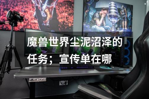 魔兽世界尘泥沼泽的任务；宣传单在哪-第1张-游戏信息-龙启网