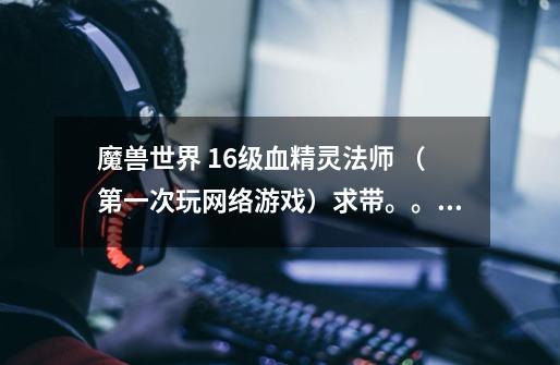 魔兽世界 16级血精灵法师 (第一次玩网络游戏)求带。。。电信3区-布莱恩-第1张-游戏信息-龙启网