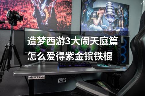 造梦西游3大闹天庭篇怎么爱得紫金镔铁棍-第1张-游戏信息-龙启网