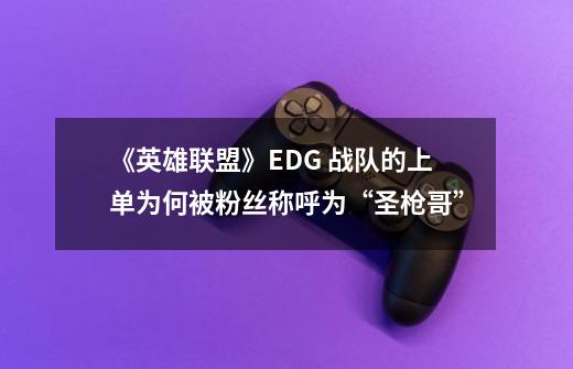 《英雄联盟》EDG 战队的上单为何被粉丝称呼为“圣枪哥”-第1张-游戏信息-龙启网