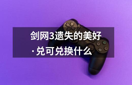 剑网3遗失的美好·兑可兑换什么-第1张-游戏信息-龙启网