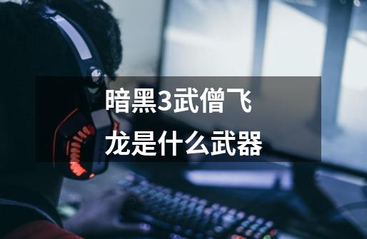 暗黑3武僧飞龙是什么武器-第1张-游戏信息-龙启网