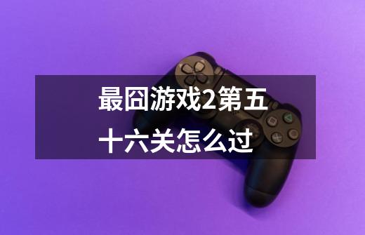 最囧游戏2第五十六关怎么过-第1张-游戏信息-龙启网