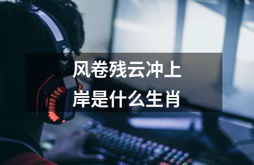 风卷残云冲上岸是什么生肖-第1张-游戏信息-龙启网