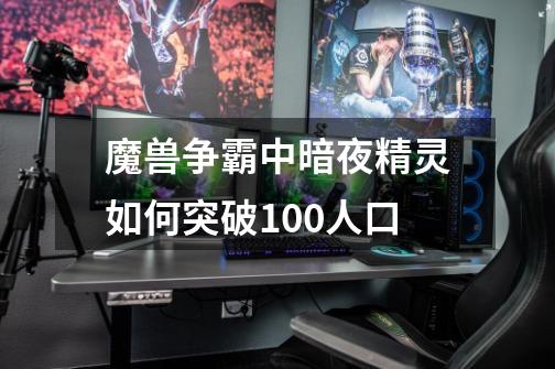 魔兽争霸中暗夜精灵如何突破100人口-第1张-游戏信息-龙启网