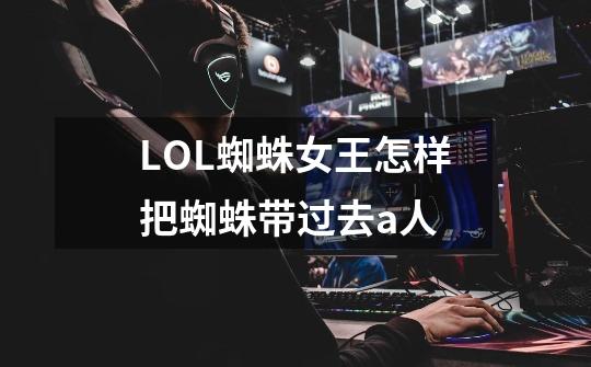 LOL蜘蛛女王怎样把蜘蛛带过去a人-第1张-游戏信息-龙启网