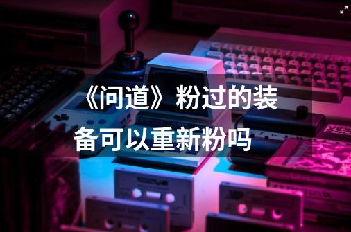 《问道》粉过的装备可以重新粉吗-第1张-游戏信息-龙启网