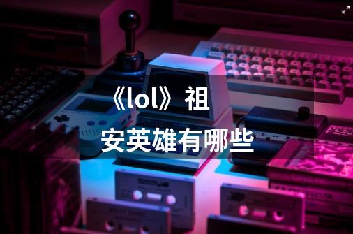 《lol》祖安英雄有哪些-第1张-游戏信息-龙启网
