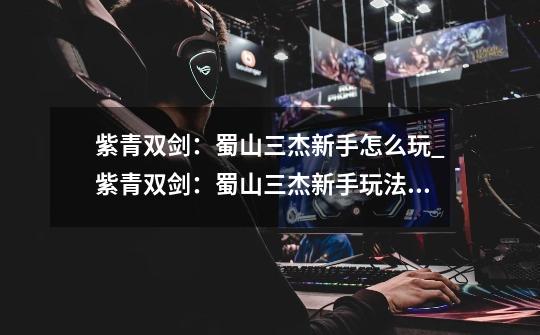 紫青双剑:蜀山三杰新手怎么玩_紫青双剑:蜀山三杰新手玩法攻略-第1张-游戏信息-龙启网