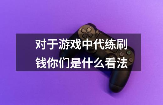 对于游戏中代练刷钱你们是什么看法-第1张-游戏信息-龙启网