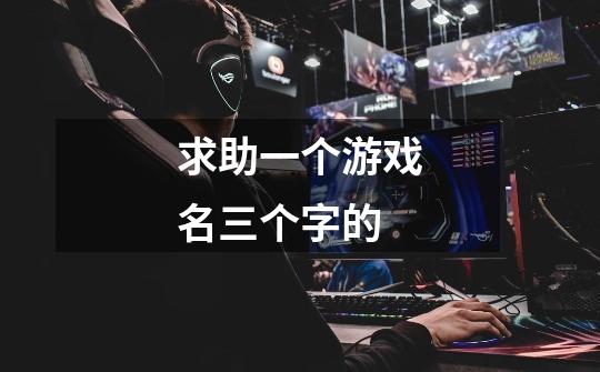 求助一个游戏名三个字的-第1张-游戏信息-龙启网