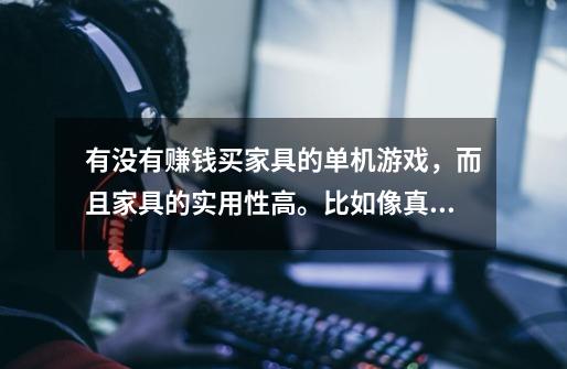 有没有赚钱买家具的单机游戏,而且家具的实用性高。比如像真三国无双ol里买武器架放武器,道具架放道具。-第1张-游戏信息-龙启网