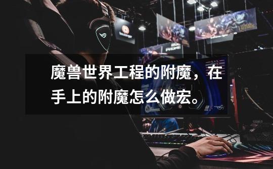 魔兽世界工程的附魔，在手上的附魔怎么做宏。-第1张-游戏信息-龙启网