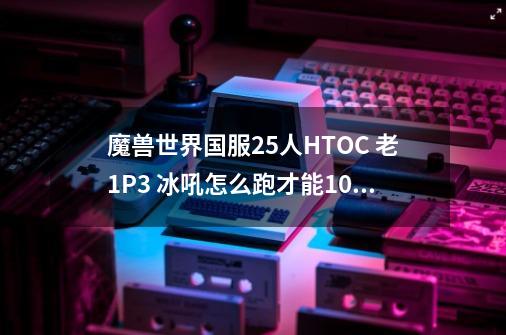 魔兽世界国服.25人HTOC 老1P3 冰吼怎么跑才能100%不被撞到-第1张-游戏信息-龙启网