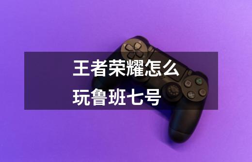 王者荣耀怎么玩鲁班七号-第1张-游戏信息-龙启网