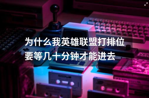 为什么我英雄联盟打排位要等几十分钟才能进去-第1张-游戏信息-龙启网