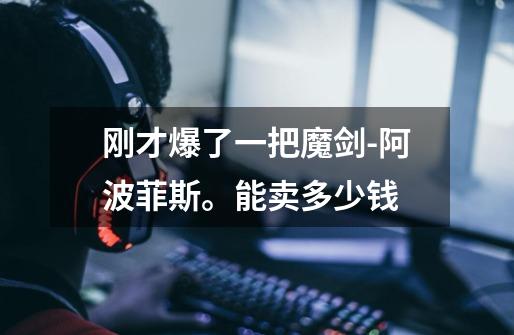 刚才爆了一把魔剑-阿波菲斯。能卖多少钱-第1张-游戏信息-龙启网
