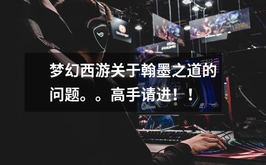 梦幻西游关于翰墨之道的问题。。高手请进!!-第1张-游戏信息-龙启网