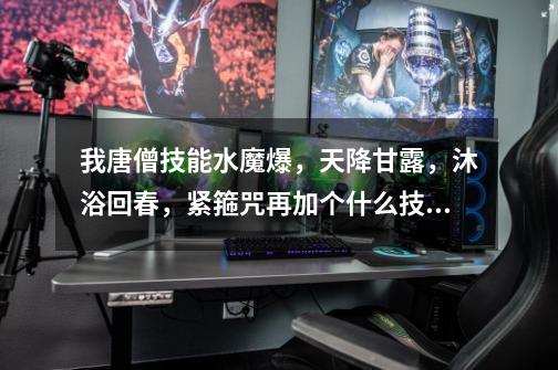 我唐僧技能水魔爆，天降甘露，沐浴回春，紧箍咒再加个什么技能好-第1张-游戏信息-龙启网