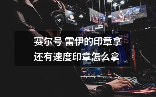 赛尔号 雷伊的印章拿还有速度印章怎么拿-第1张-游戏信息-龙启网