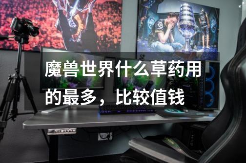 魔兽世界什么草药用的最多，比较值钱-第1张-游戏信息-龙启网