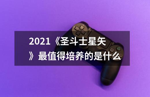 2021《圣斗士星矢》最值得培养的是什么-第1张-游戏信息-龙启网