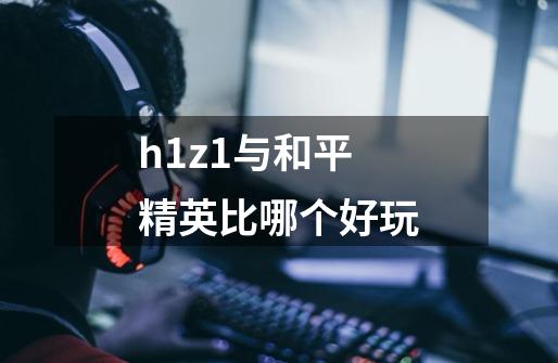 h1z1与和平精英比哪个好玩-第1张-游戏信息-龙启网