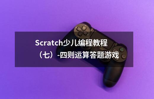 Scratch少儿编程教程(七)-四则运算答题游戏-第1张-游戏信息-龙启网