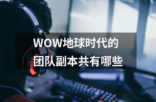 WOW地球时代的团队副本共有哪些-第1张-游戏信息-龙启网