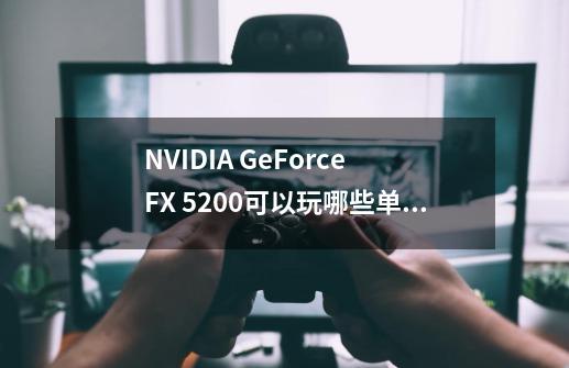 NVIDIA GeForce FX 5200可以玩哪些单机游戏-第1张-游戏信息-龙启网