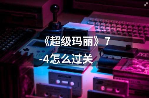 《超级玛丽》7-4怎么过关-第1张-游戏信息-龙启网
