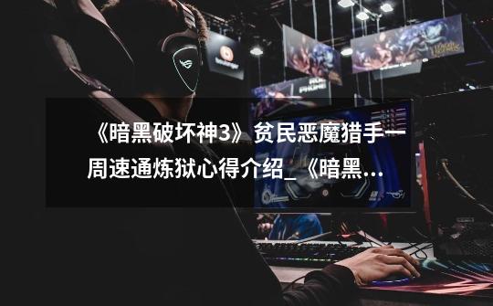 《暗黑破坏神3》贫民恶魔猎手一周速通炼狱心得介绍_《暗黑破坏神3》贫民恶魔猎手一周速通炼狱心得是什么-第1张-游戏信息-龙启网