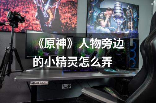 《原神》人物旁边的小精灵怎么弄-第1张-游戏信息-龙启网
