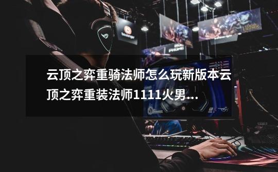 云顶之弈重骑法师怎么玩新版本云顶之弈重装法师11.11火男人马阵容推荐-第1张-游戏信息-龙启网