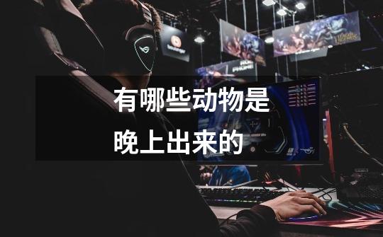 有哪些动物是晚上出来的-第1张-游戏信息-龙启网